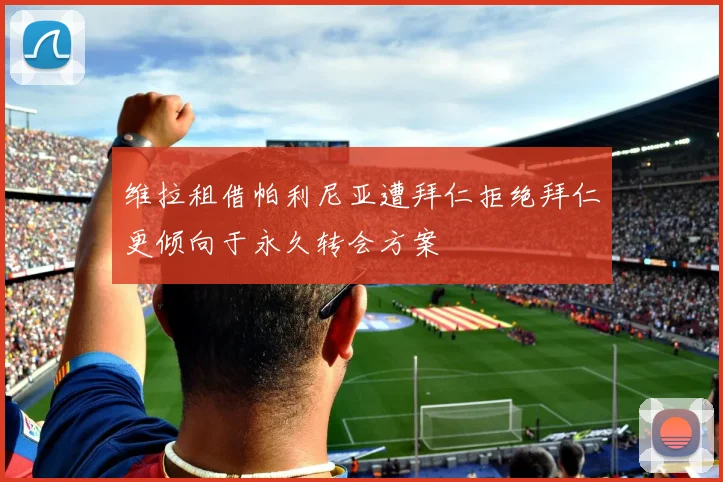 维拉租借帕利尼亚遭拜仁拒绝拜仁更倾向于永久转会方案