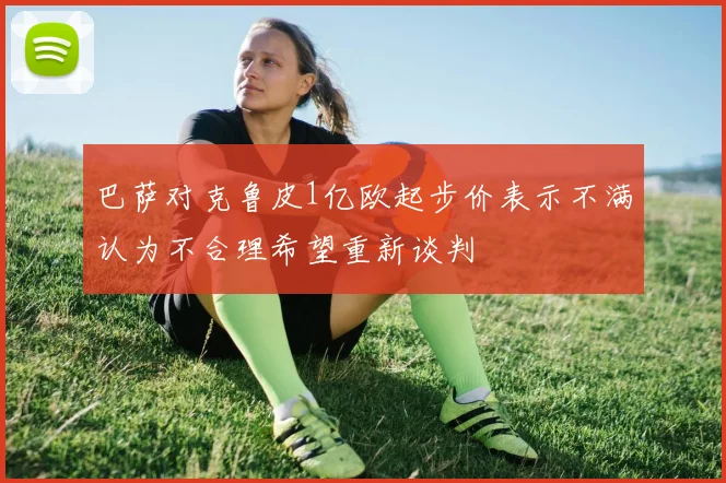 巴萨对克鲁皮1亿欧起步价表示不满认为不合理希望重新谈判