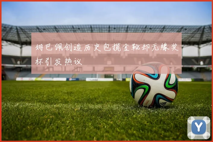 姆巴佩创造历史包揽金靴却无缘奖杯引发热议