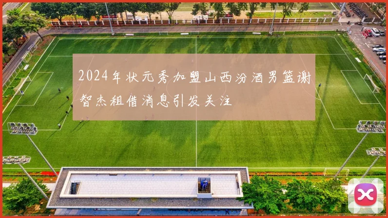 2024年状元秀加盟山西汾酒男篮谢智杰租借消息引发关注