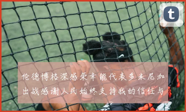 伦德博格深感荣幸能代表多米尼加出战感谢人民始终支持我的信任与鼓励