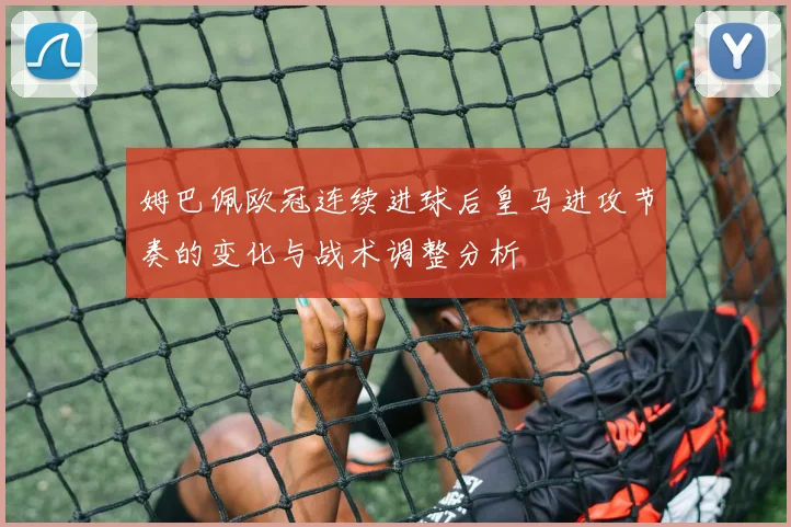 姆巴佩欧冠连续进球后皇马进攻节奏的变化与战术调整分析
