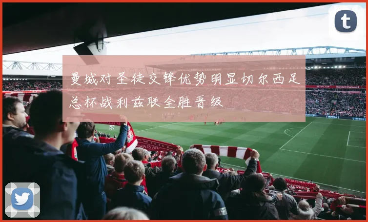 曼城对圣徒交锋优势明显切尔西足总杯战利兹联全胜晋级