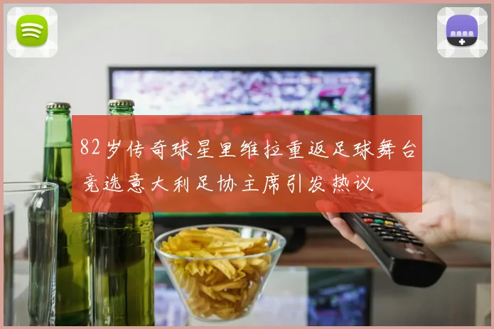 82岁传奇球星里维拉重返足球舞台竞选意大利足协主席引发热议