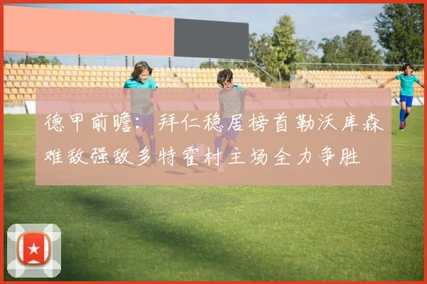 德甲前瞻：拜仁稳居榜首勒沃库森难敌强敌多特霍村主场全力争胜