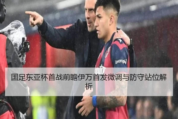 国足东亚杯首战前瞻伊万首发微调与防守站位解析