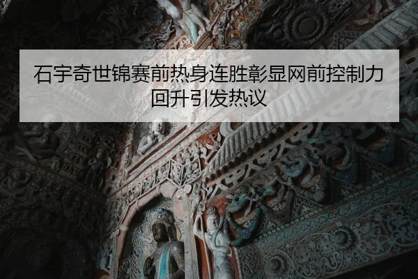 石宇奇世锦赛前热身连胜彰显网前控制力回升引发热议