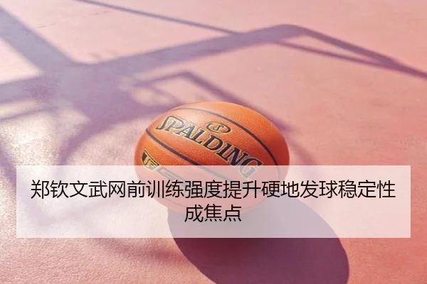 郑钦文武网前训练强度提升硬地发球稳定性成焦点